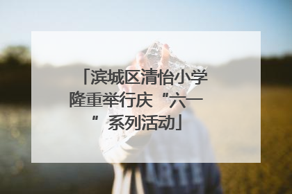 滨城区清怡小学隆重举行庆“六一”系列活动