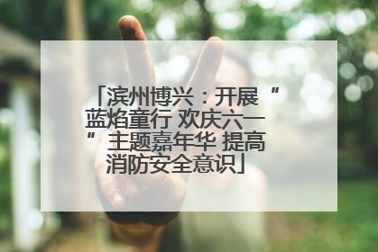 滨州博兴：开展“蓝焰童行 欢庆六一”主题嘉年华 提高消防安全意识