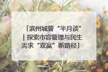 滨州城管“半月谈”｜探索市容管理与民生需求“双赢”新路径