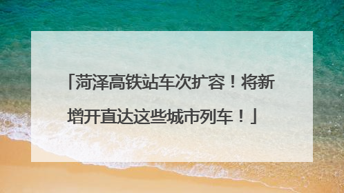 菏泽高铁站车次扩容！将新增开直达这些城市列车！