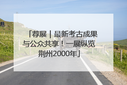 荐展｜最新考古成果与公众共享！一展纵览荆州2000年
