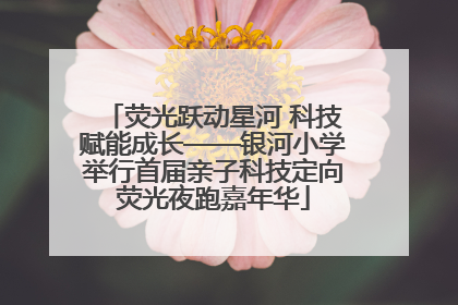 荧光跃动星河 科技赋能成长——银河小学举行首届亲子科技定向荧光夜跑嘉年华