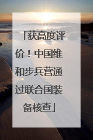 获高度评价！中国维和步兵营通过联合国装备核查