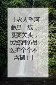 老人坠河命悬一线，紧要关头，民警消防员医护个个不含糊！