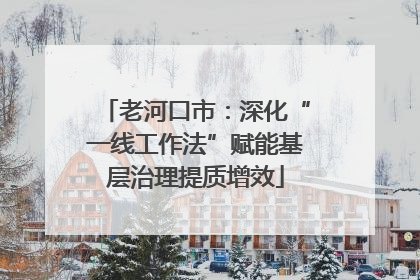 老河口市：深化“一线工作法”赋能基层治理提质增效