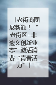 老街商圈展新颜!“老街区+非遗文创新业态”激活消费“青春活力”