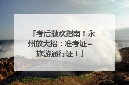 考后撒欢指南！永州放大招：准考证=旅游通行证！