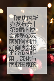 聚焦国新办发布会丨第9届南博会速览⑥云南如何利用好南博会的平台带动作用，深化与南亚国家的交流与合作？