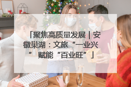 聚焦高质量发展｜安徽巢湖：文旅“一业兴” 赋能“百业旺”