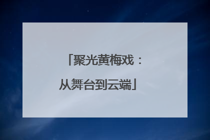 聚光黄梅戏：从舞台到云端