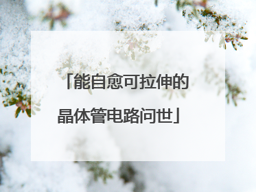 能自愈可拉伸的晶体管电路问世