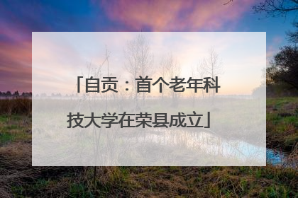 自贡：首个老年科技大学在荣县成立