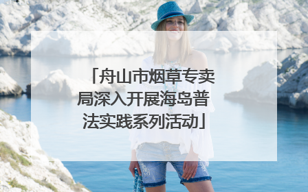 舟山市烟草专卖局深入开展海岛普法实践系列活动