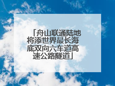 舟山联通陆地将添世界最长海底双向六车道高速公路隧道