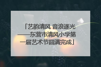 艺韵清风 音浪逐光——东营市清风小学第一届艺术节圆满完成