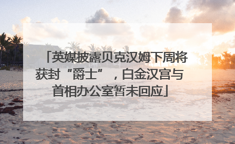 英媒披露贝克汉姆下周将获封“爵士”，白金汉宫与首相办公室暂未回应