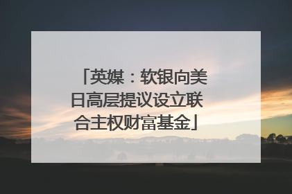 英媒：软银向美日高层提议设立联合主权财富基金
