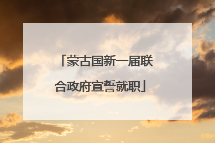 蒙古国新一届联合政府宣誓就职
