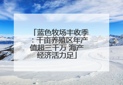 蓝色牧场丰收季：千亩养殖区年产值超三千万 海产经济活力足
