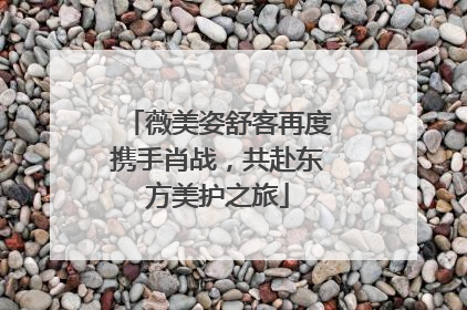 薇美姿舒客再度携手肖战，共赴东方美护之旅