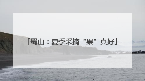 蜀山：夏季采摘“果”真好