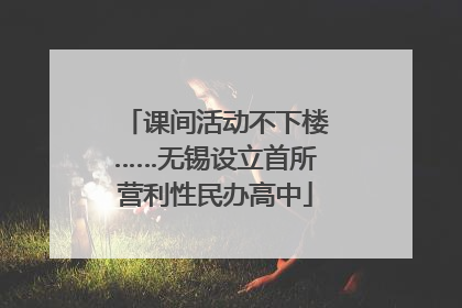 课间活动不下楼……无锡设立首所营利性民办高中