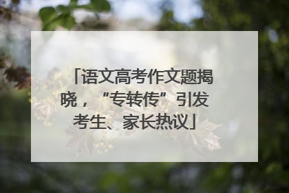语文高考作文题揭晓，“专转传”引发考生、家长热议