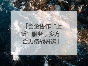 警企协作“上新”服务，多方合力备战暑运
