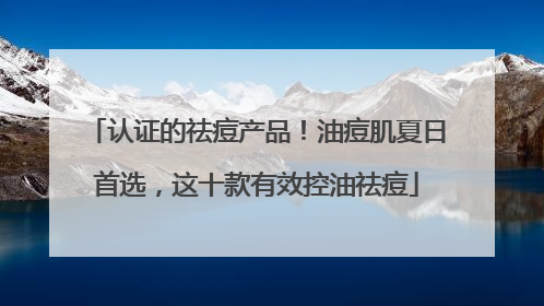 认证的祛痘产品！油痘肌夏日首选，这十款有效控油祛痘