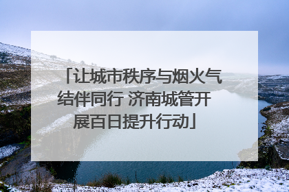 让城市秩序与烟火气结伴同行 济南城管开展百日提升行动