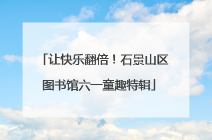 让快乐翻倍！石景山区图书馆六一童趣特辑
