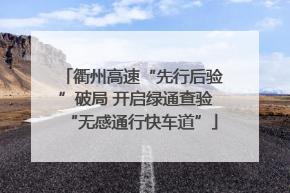 衢州高速“先行后验”破局 开启绿通查验“无感通行快车道”