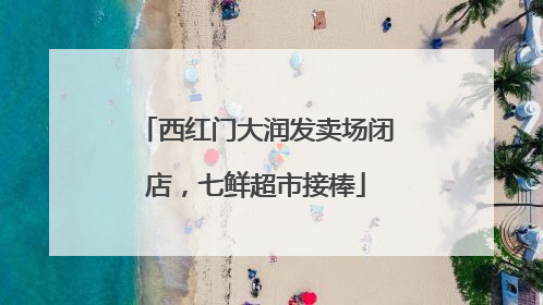 西红门大润发卖场闭店，七鲜超市接棒