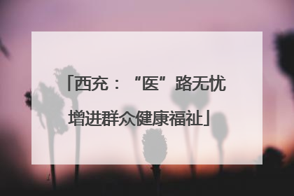 西充：“医”路无忧 增进群众健康福祉