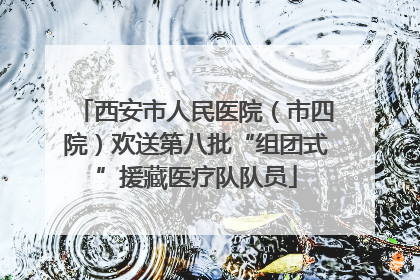 西安市人民医院（市四院）欢送第八批“组团式”援藏医疗队队员