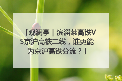 观澜亭｜滨淄莱高铁VS京沪高铁二线，谁更能为京沪高铁分流？