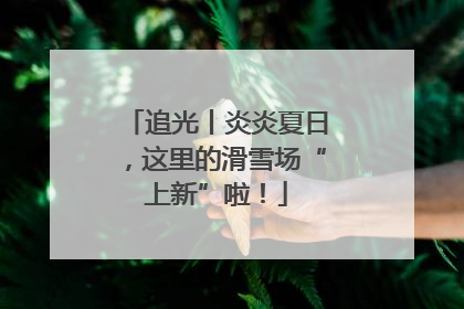 追光丨炎炎夏日，这里的滑雪场“上新”啦！