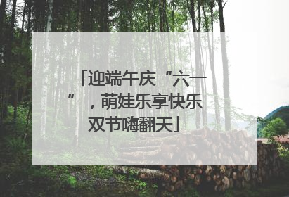 迎端午庆“六一”，萌娃乐享快乐双节嗨翻天