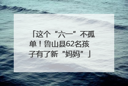 这个“六一”不孤单！鲁山县62名孩子有了新“妈妈”
