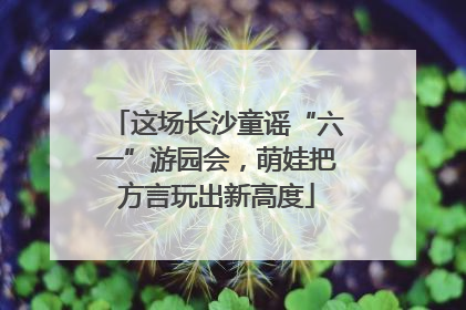 这场长沙童谣“六一”游园会，萌娃把方言玩出新高度