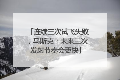 连续三次试飞失败，马斯克：未来三次发射节奏会更快