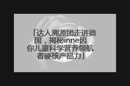 达人溯源团走进德国，揭秘inne因你儿童科学营养领航者硬核产品力