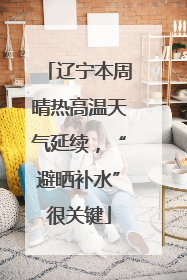 辽宁本周晴热高温天气延续，“避晒补水”很关键