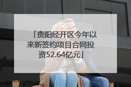 贵阳经开区今年以来新签约项目合同投资52.64亿元