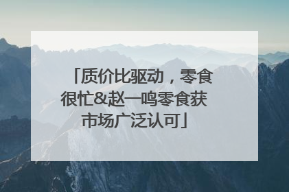 质价比驱动，零食很忙&赵一鸣零食获市场广泛认可