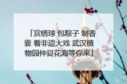 赏绣球 包粽子 制香囊 看非遗大戏 武汉植物园仲夏花海等你来