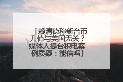 赖清德称新台币升值与美国无关？媒体人提台积电案例质疑：能信吗