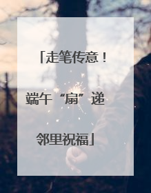 走笔传意！端午“扇”递邻里祝福