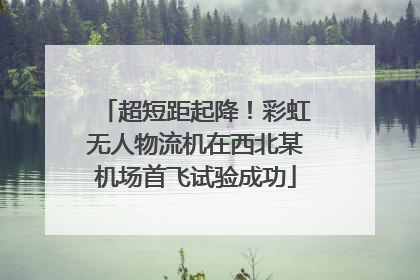 超短距起降！彩虹无人物流机在西北某机场首飞试验成功
