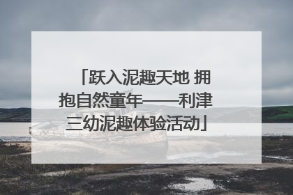 跃入泥趣天地 拥抱自然童年——利津三幼泥趣体验活动